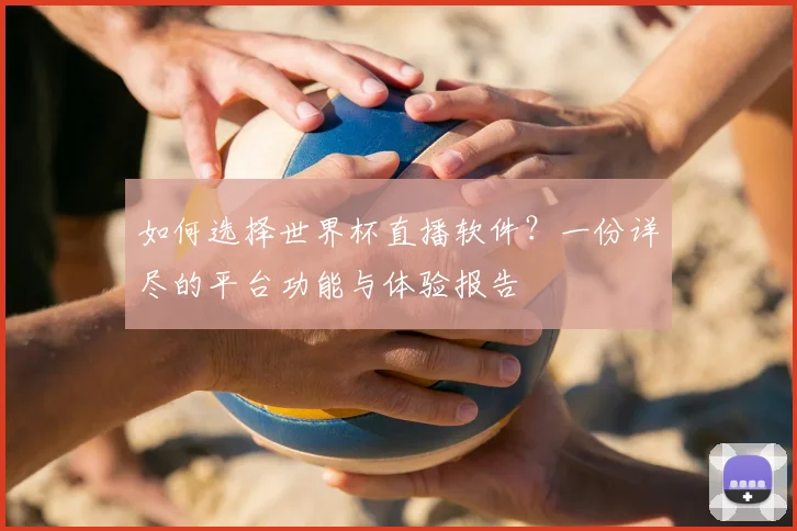 如何选择世界杯直播软件？一份详尽的平台功能与体验报告