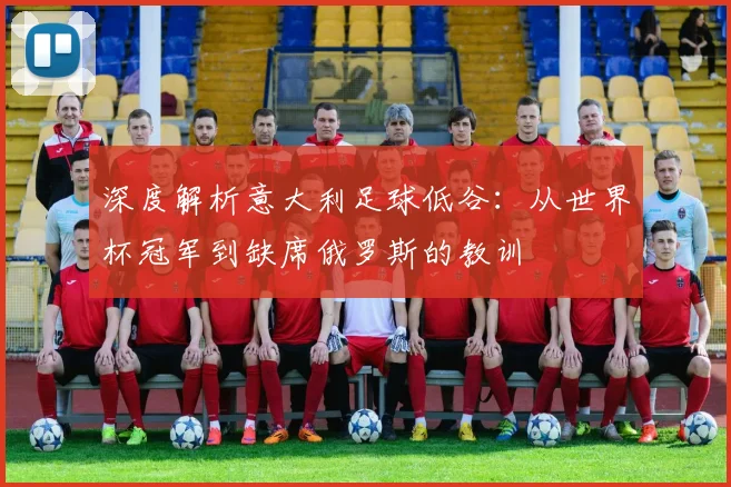 深度解析意大利足球低谷：从世界杯冠军到缺席俄罗斯的教训