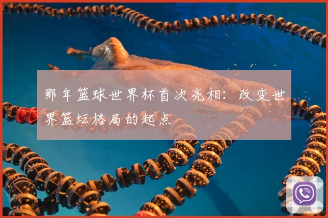 那年篮球世界杯首次亮相：改变世界篮坛格局的起点