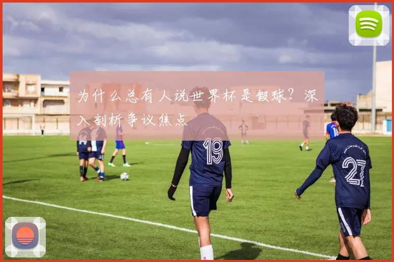 为什么总有人说世界杯是假球？深入剖析争议焦点