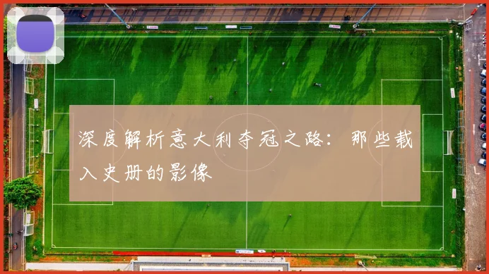 深度解析意大利夺冠之路：那些载入史册的影像