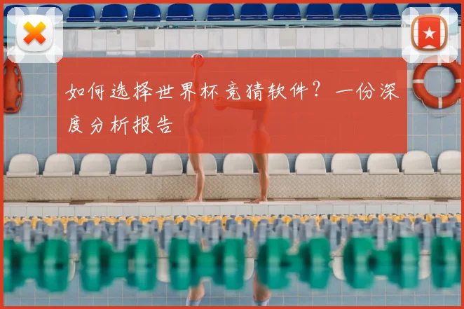 如何选择世界杯竞猜软件？一份深度分析报告