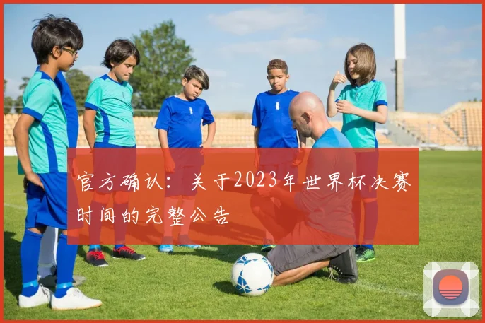官方确认:关于2023年世界杯决赛时间的完整公告