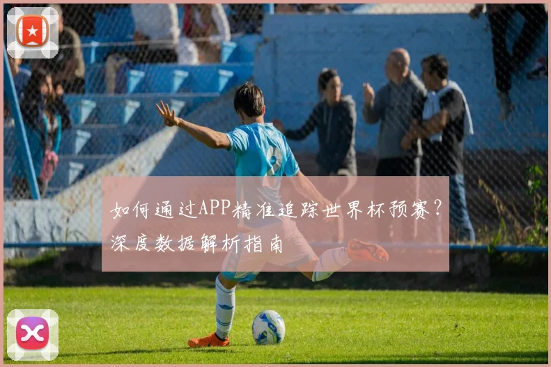如何通过APP精准追踪世界杯预赛？深度数据解析指南