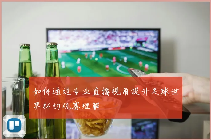 如何通过专业直播视角提升足球世界杯的观赛理解