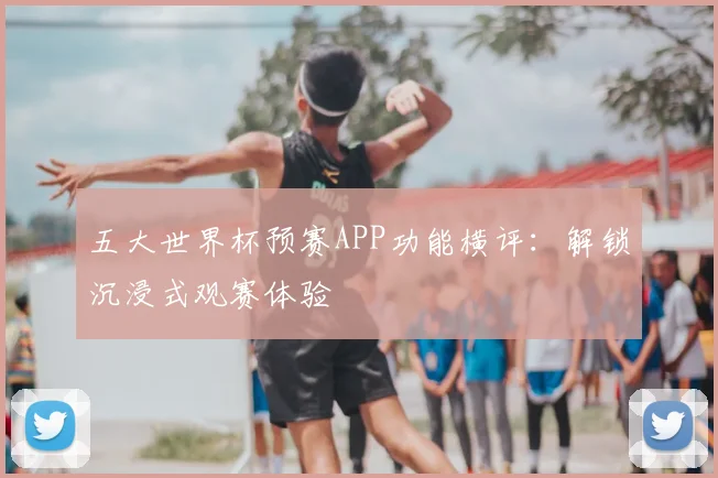 五大世界杯预赛APP功能横评：解锁沉浸式观赛体验