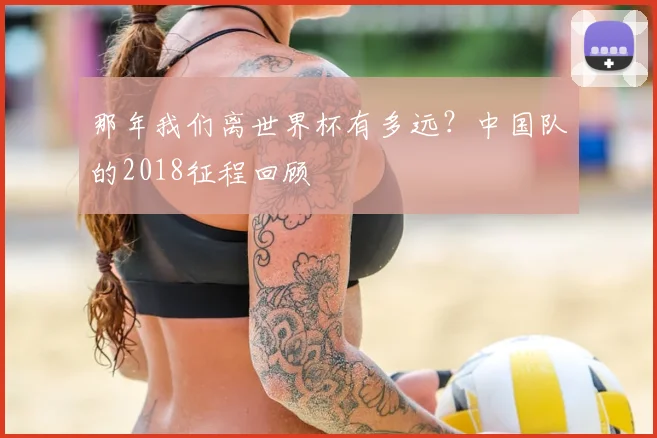 那年我们离世界杯有多远？中国队的2018征程回顾