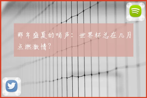 那年盛夏的哨声：世界杯总在几月点燃激情？