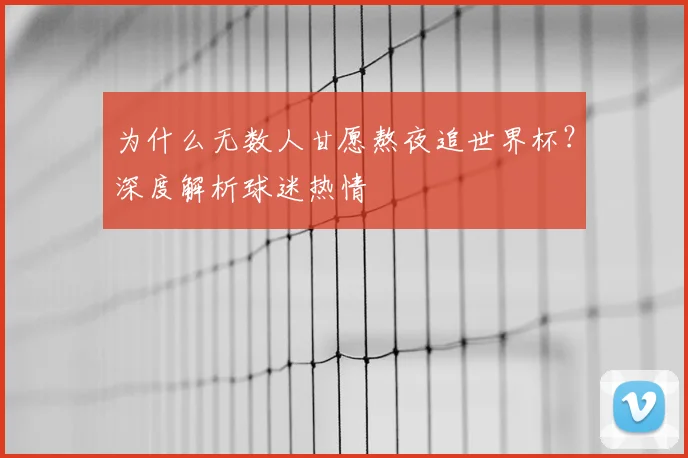 为什么无数人甘愿熬夜追世界杯？深度解析球迷热情