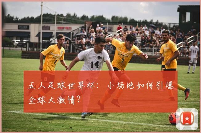 五人足球世界杯：小场地如何引爆全球大激情？