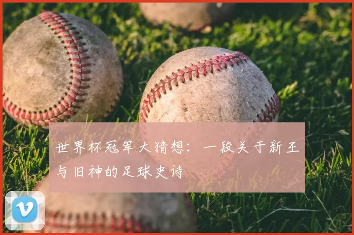 世界杯冠军大猜想:一段关于新王与旧神的足球史诗