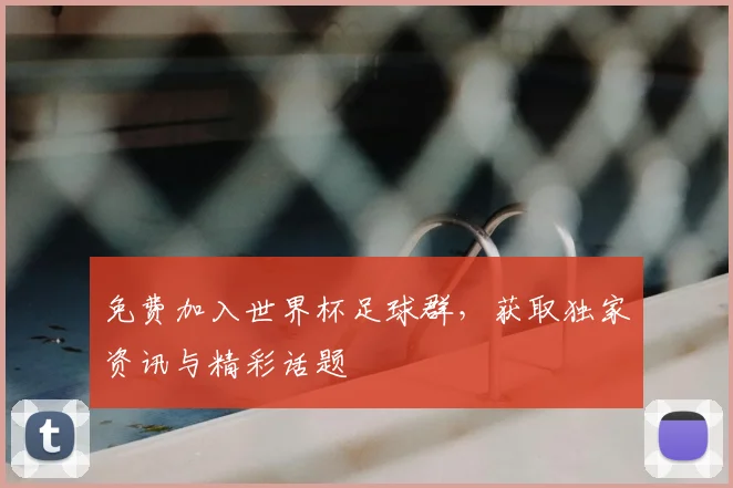 免费加入世界杯足球群,获取独家资讯与精彩话题