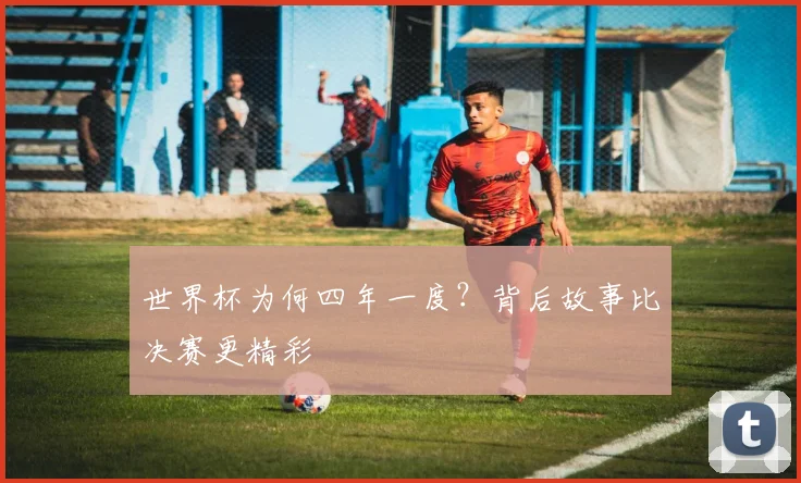 世界杯为何四年一度?背后故事比决赛更精彩