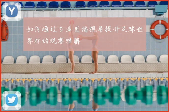 如何通过专业直播视角提升足球世界杯的观赛理解
