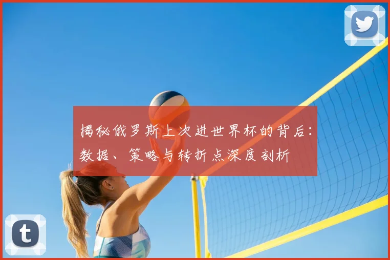 揭秘俄罗斯上次进世界杯的背后:数据、策略与转折点深度剖析