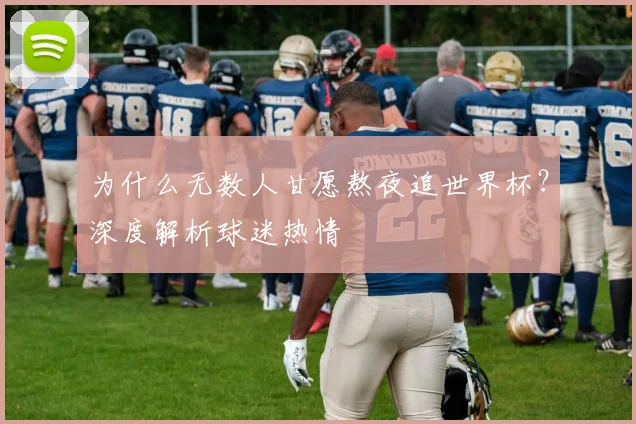 为什么无数人甘愿熬夜追世界杯?深度解析球迷热情