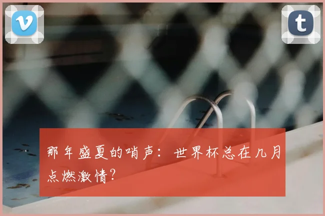 那年盛夏的哨声：世界杯总在几月点燃激情？