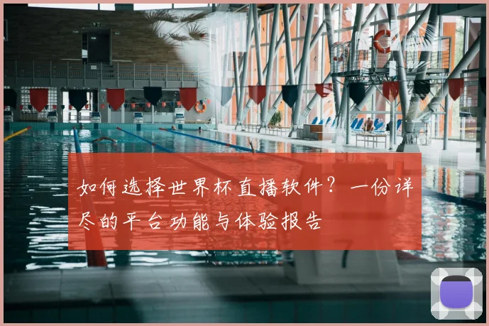 如何选择世界杯直播软件？一份详尽的平台功能与体验报告