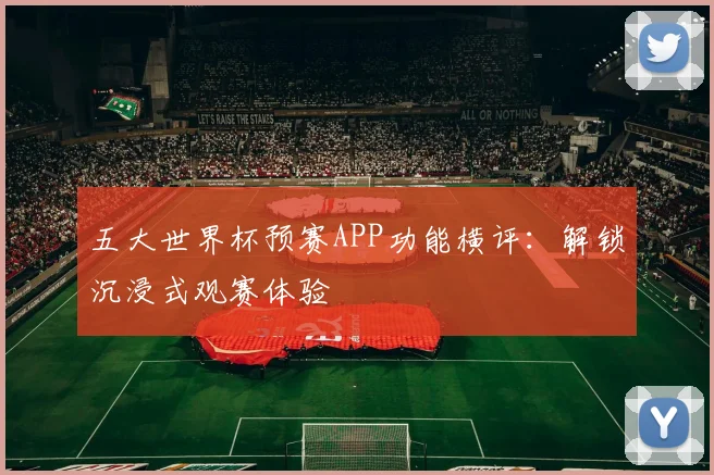 五大世界杯预赛APP功能横评：解锁沉浸式观赛体验