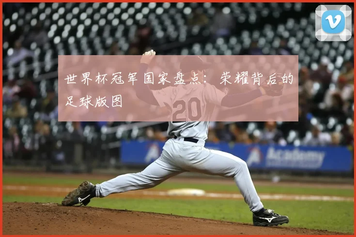 世界杯冠军国家盘点:荣耀背后的足球版图