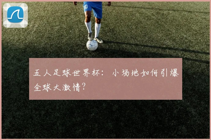 五人足球世界杯：小场地如何引爆全球大激情？