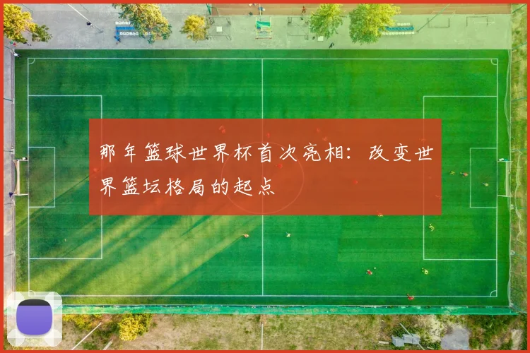那年篮球世界杯首次亮相：改变世界篮坛格局的起点