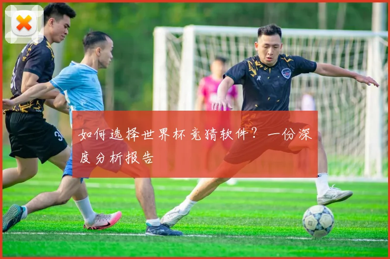 如何选择世界杯竞猜软件？一份深度分析报告