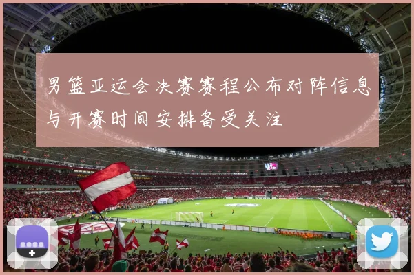 男篮亚运会决赛赛程公布对阵信息与开赛时间安排备受关注