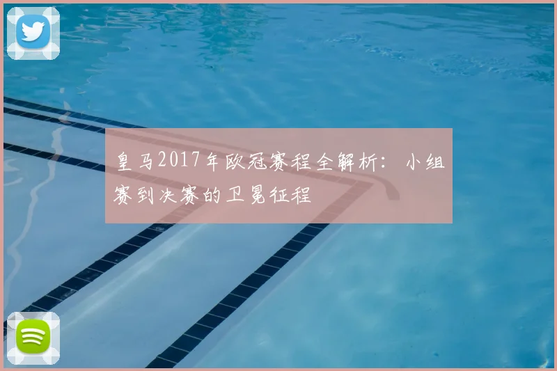 皇马2017年欧冠赛程全解析：小组赛到决赛的卫冕征程