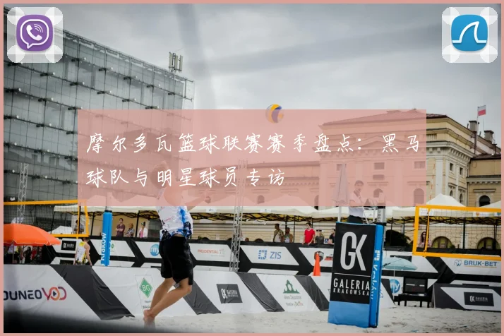 摩尔多瓦篮球联赛赛季盘点：黑马球队与明星球员专访