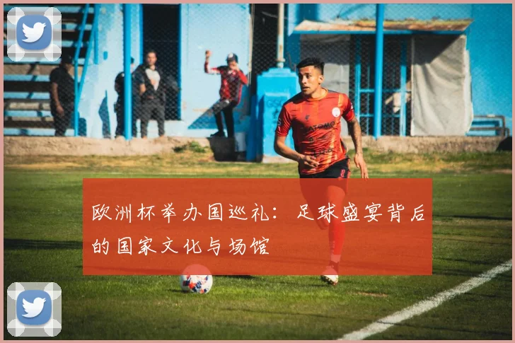 欧洲杯举办国巡礼：足球盛宴背后的国家文化与场馆