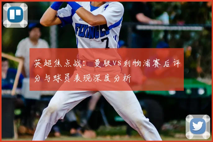 英超焦点战：曼联vs利物浦赛后评分与球员表现深度分析