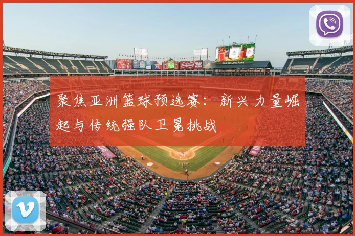 聚焦亚洲篮球预选赛：新兴力量崛起与传统强队卫冕挑战