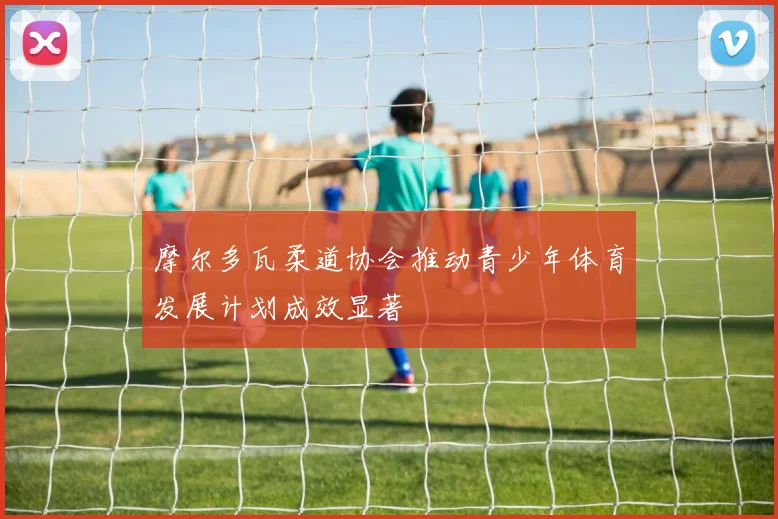 摩尔多瓦柔道协会推动青少年体育发展计划成效显著