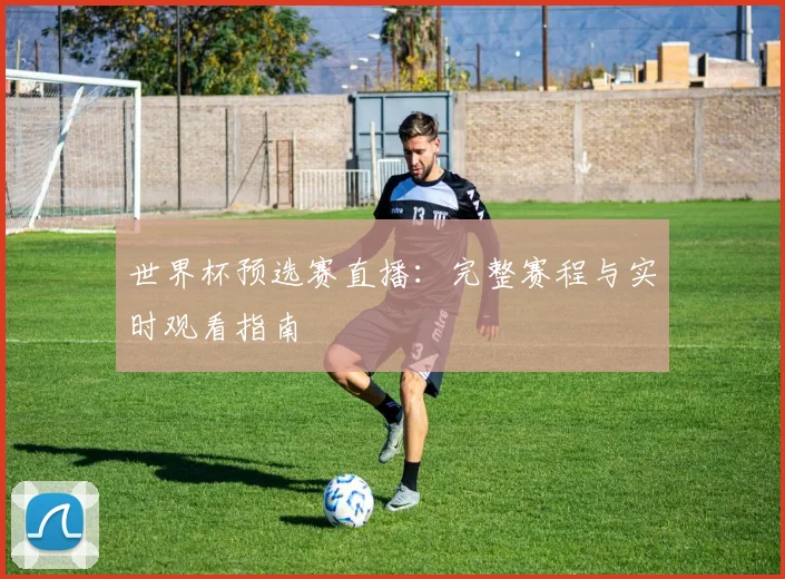 世界杯预选赛直播：完整赛程与实时观看指南