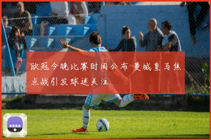 欧冠今晚比赛时间公布 曼城皇马焦点战引发球迷关注