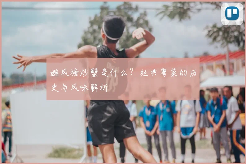 避风塘炒蟹是什么?经典粤菜的历史与风味解析