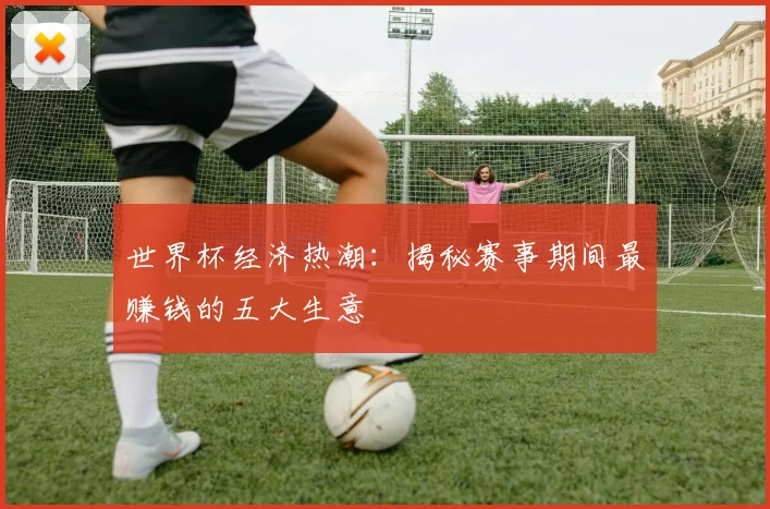 世界杯经济热潮：揭秘赛事期间最赚钱的五大生意