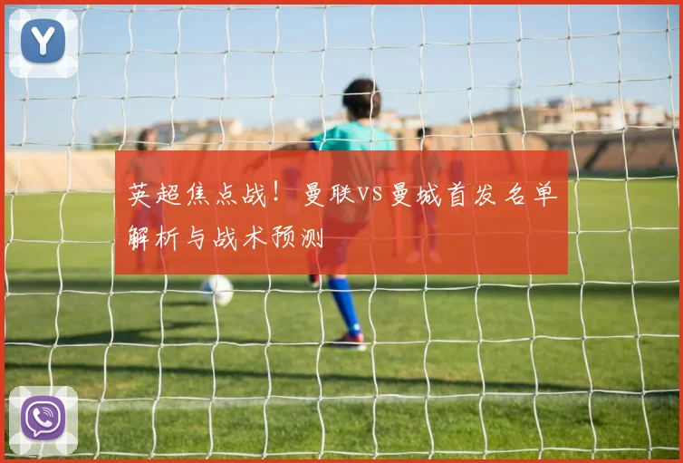 英超焦点战！曼联vs曼城首发名单解析与战术预测