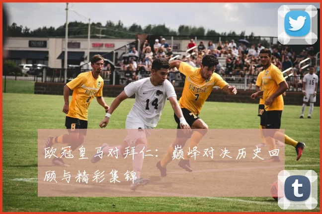 欧冠皇马对拜仁：巅峰对决历史回顾与精彩集锦