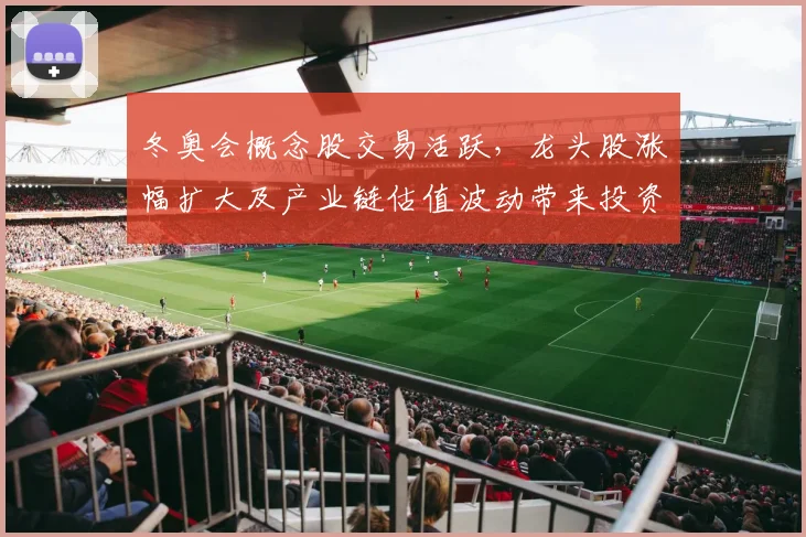 冬奥会概念股交易活跃,龙头股涨幅扩大及产业链估值波动带来投资关注