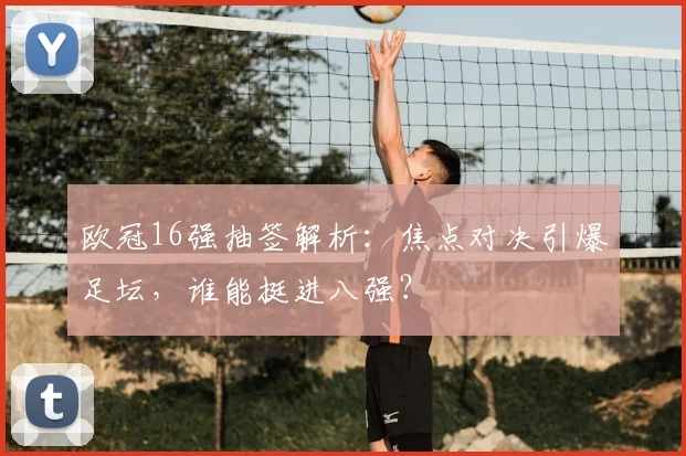 欧冠16强抽签解析：焦点对决引爆足坛，谁能挺进八强？