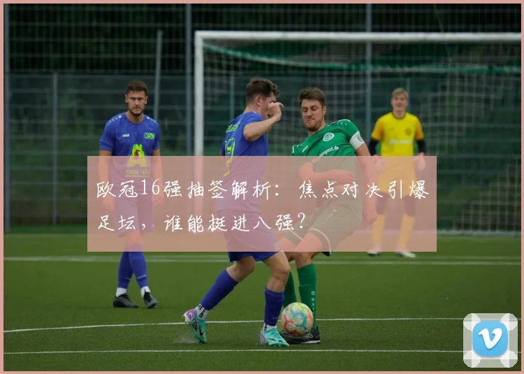 欧冠16强抽签解析：焦点对决引爆足坛，谁能挺进八强？